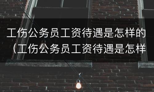 工伤公务员工资待遇是怎样的（工伤公务员工资待遇是怎样的啊）