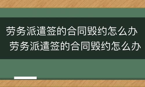 劳务派遣签的合同毁约怎么办 劳务派遣签的合同毁约怎么办理