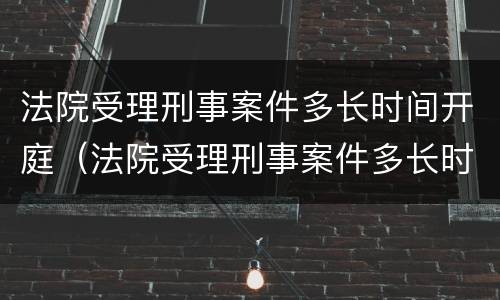 法院受理刑事案件多长时间开庭（法院受理刑事案件多长时间开庭呢）