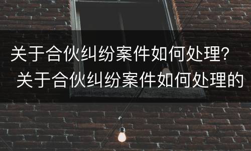 关于合伙纠纷案件如何处理？ 关于合伙纠纷案件如何处理的规定