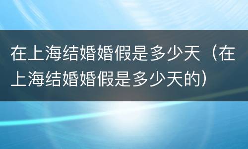 在上海结婚婚假是多少天（在上海结婚婚假是多少天的）