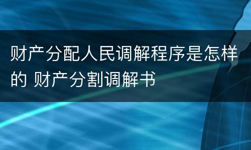 财产分配人民调解程序是怎样的 财产分割调解书