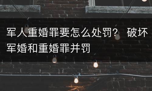 军人重婚罪要怎么处罚? 破坏军婚和重婚罪并罚