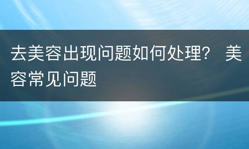 去美容出现问题如何处理？ 美容常见问题