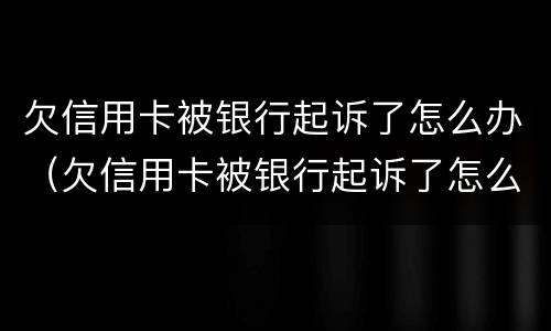 欠信用卡被银行起诉了怎么办（欠信用卡被银行起诉了怎么办会抓人吗）