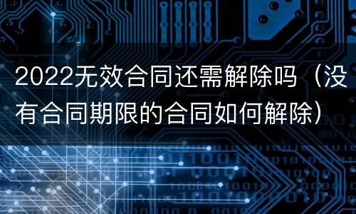2022无效合同还需解除吗（没有合同期限的合同如何解除）