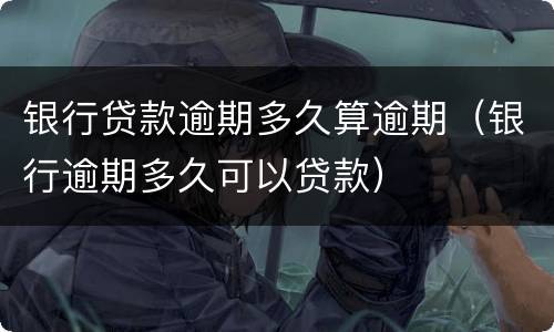 银行贷款逾期多久算逾期（银行逾期多久可以贷款）