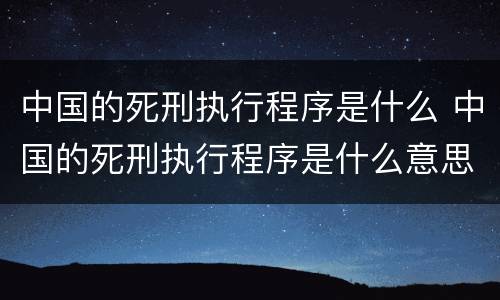 中国的死刑执行程序是什么 中国的死刑执行程序是什么意思