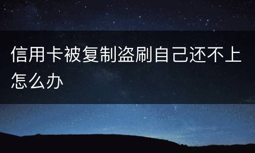 信用卡被复制盗刷自己还不上怎么办