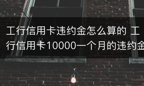 工行信用卡违约金怎么算的 工行信用卡10000一个月的违约金是多少