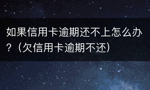 如果信用卡逾期还不上怎么办?（欠信用卡逾期不还）