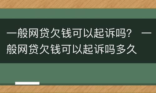 一般网贷欠钱可以起诉吗？ 一般网贷欠钱可以起诉吗多久