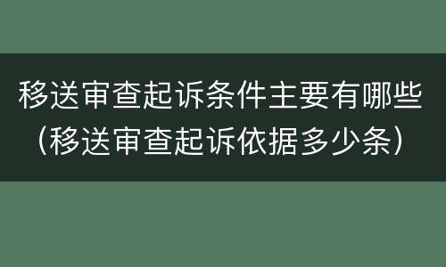 移送审查起诉条件主要有哪些（移送审查起诉依据多少条）