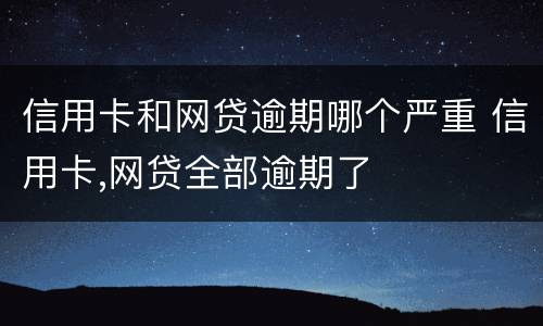 信用卡和网贷逾期哪个严重 信用卡,网贷全部逾期了