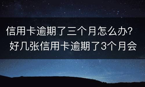 信用卡逾期了三个月怎么办？ 好几张信用卡逾期了3个月会怎么样