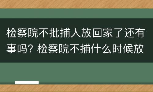 检察院不批捕人放回家了还有事吗? 检察院不捕什么时候放人