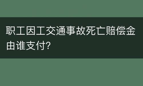 职工因工交通事故死亡赔偿金由谁支付？