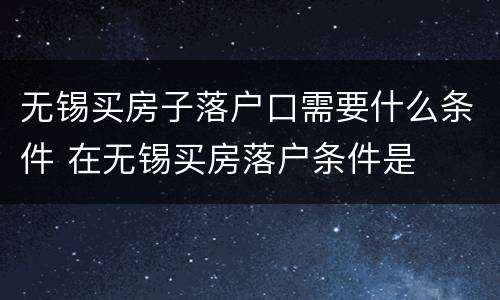 无锡买房子落户口需要什么条件 在无锡买房落户条件是