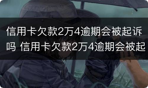 信用卡欠款2万4逾期会被起诉吗 信用卡欠款2万4逾期会被起诉吗怎么办