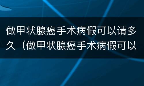 做甲状腺癌手术病假可以请多久（做甲状腺癌手术病假可以请多久的假）