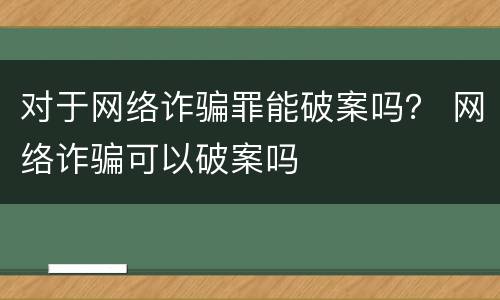 对于网络诈骗罪能破案吗？ 网络诈骗可以破案吗