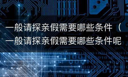 一般请探亲假需要哪些条件（一般请探亲假需要哪些条件呢）