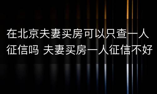 在北京夫妻买房可以只查一人征信吗 夫妻买房一人征信不好怎么买房