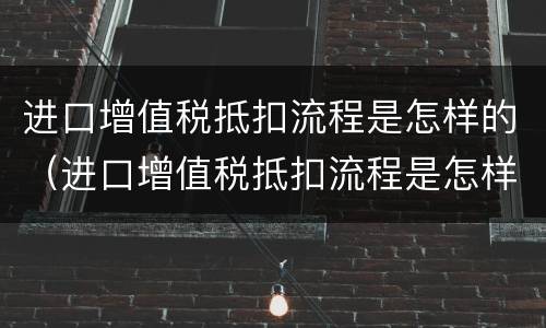 进口增值税抵扣流程是怎样的（进口增值税抵扣流程是怎样的操作）