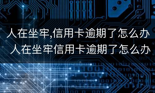 人在坐牢,信用卡逾期了怎么办 人在坐牢信用卡逾期了怎么办