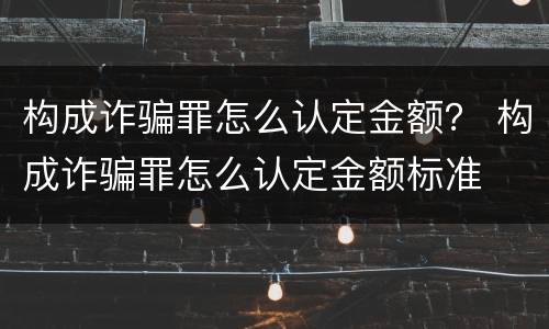 构成诈骗罪怎么认定金额？ 构成诈骗罪怎么认定金额标准