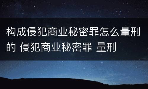 构成侵犯商业秘密罪怎么量刑的 侵犯商业秘密罪 量刑