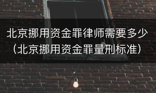 北京挪用资金罪律师需要多少（北京挪用资金罪量刑标准）