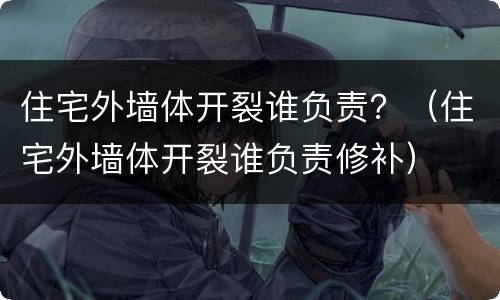 住宅外墙体开裂谁负责？（住宅外墙体开裂谁负责修补）