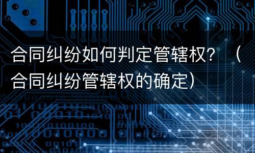 合同纠纷如何判定管辖权？（合同纠纷管辖权的确定）