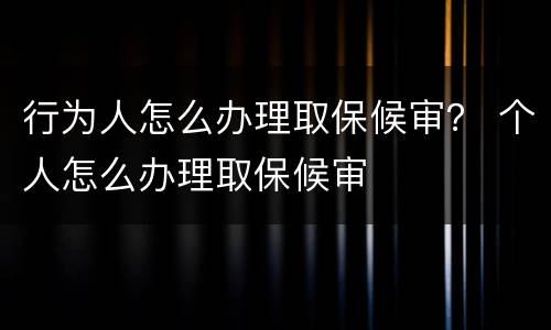 行为人怎么办理取保候审？ 个人怎么办理取保候审