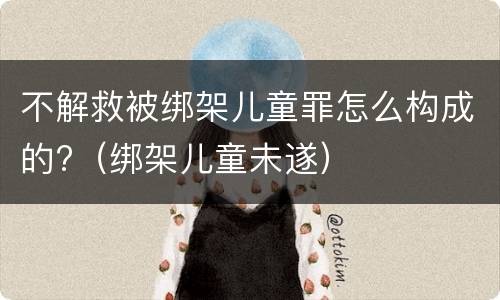 不解救被绑架儿童罪怎么构成的?（绑架儿童未遂）