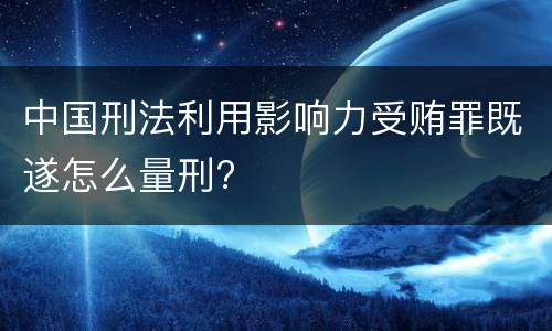 中国刑法利用影响力受贿罪既遂怎么量刑?