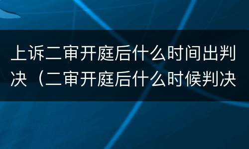 上诉二审开庭后什么时间出判决（二审开庭后什么时候判决）