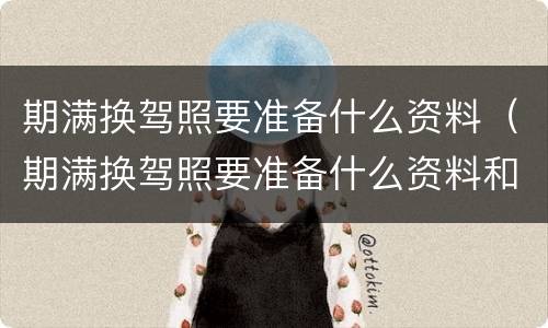 期满换驾照要准备什么资料（期满换驾照要准备什么资料和材料）