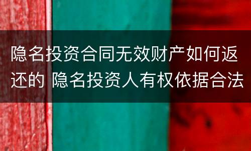 隐名投资合同无效财产如何返还的 隐名投资人有权依据合法有效的隐名投资协议