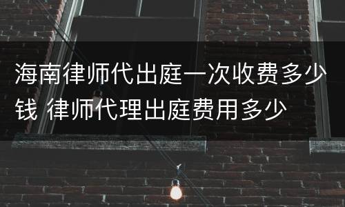 海南律师代出庭一次收费多少钱 律师代理出庭费用多少
