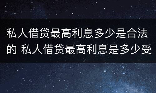 私人借贷最高利息多少是合法的 私人借贷最高利息是多少受法律保护