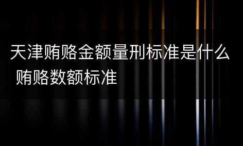 天津贿赂金额量刑标准是什么 贿赂数额标准
