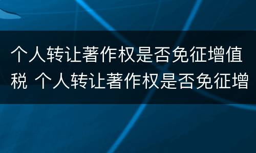 个人转让著作权是否免征增值税 个人转让著作权是否免征增值税税率