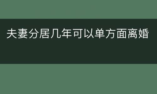 夫妻分居几年可以单方面离婚
