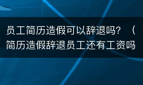 员工简历造假可以辞退吗？（简历造假辞退员工还有工资吗）