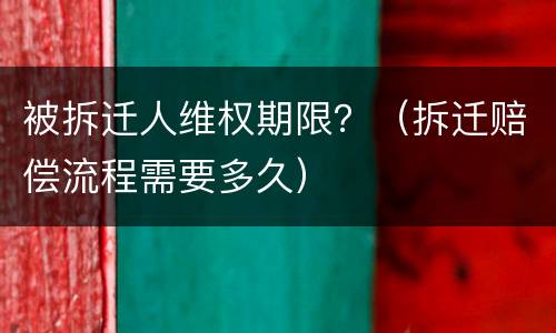 被拆迁人维权期限？（拆迁赔偿流程需要多久）