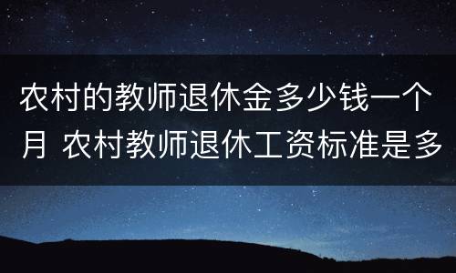 农村的教师退休金多少钱一个月 农村教师退休工资标准是多少钱一个月