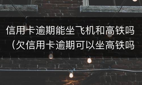 信用卡逾期能坐飞机和高铁吗（欠信用卡逾期可以坐高铁吗）