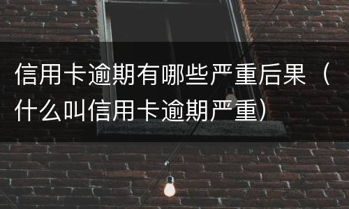 信用卡逾期有哪些严重后果（什么叫信用卡逾期严重）